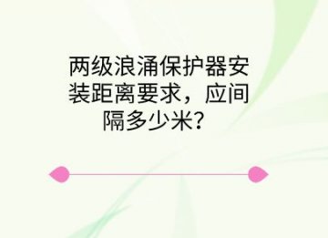 兩級浪涌保護器安裝距離要求,應間隔多少米?