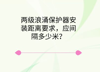 兩級(jí)浪涌保護(hù)器安裝距離要求,應(yīng)間隔多少米?