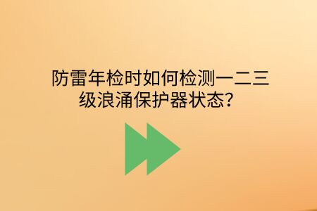 防雷年檢時如何檢測一二三級浪涌保護器狀態? 防雷年檢時如何檢測一二三級浪涌保護器狀態?