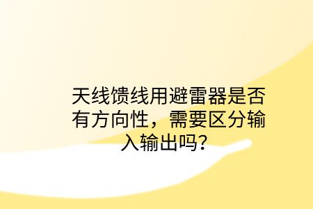 天線饋線用避雷器是否有方向性,需要區分輸入輸出嗎?