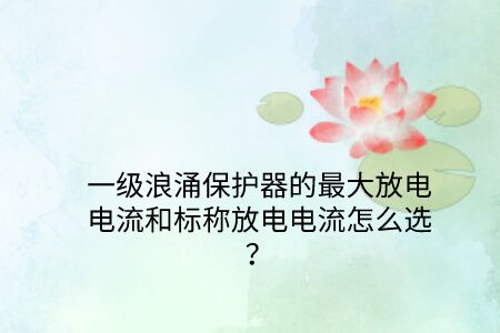 一級浪涌保護器的最大放電電流和標稱放電電流怎么選?