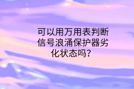 可以用萬用表判斷信號浪涌保護器劣化狀態嗎?
