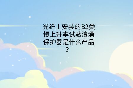 B2類試驗(yàn)電涌保護(hù)器(防雷器)是什么產(chǎn)品? 光纖上安裝的B2類慢上升率試驗(yàn)浪涌保護(hù)器是什么產(chǎn)品?