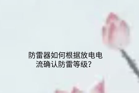 防雷器如何根據(jù)放電電流確認(rèn)防雷等級?