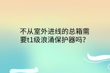 不從室外進(jìn)線的總箱需要t1級(jí)浪涌保護(hù)器嗎?