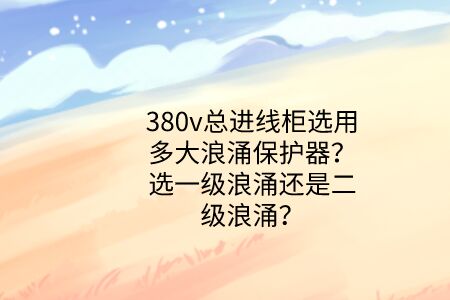 380v總進線柜選用多大浪涌保護器?選一級浪涌還是二級浪涌?
