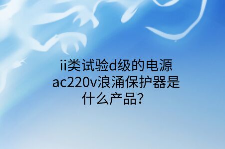 ii類試驗d級的電源ac220v浪涌保護器是什么產(chǎn)品?