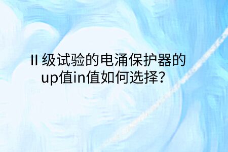 Ⅱ級試驗的電涌保護器的up值in值如何選擇?