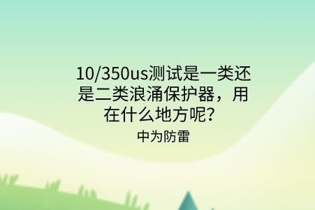10/350us測試是一類還是二類浪涌保護器,用在什么地方呢?